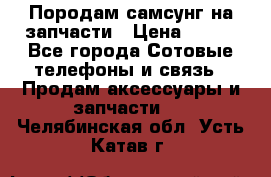  Породам самсунг на запчасти › Цена ­ 200 - Все города Сотовые телефоны и связь » Продам аксессуары и запчасти   . Челябинская обл.,Усть-Катав г.